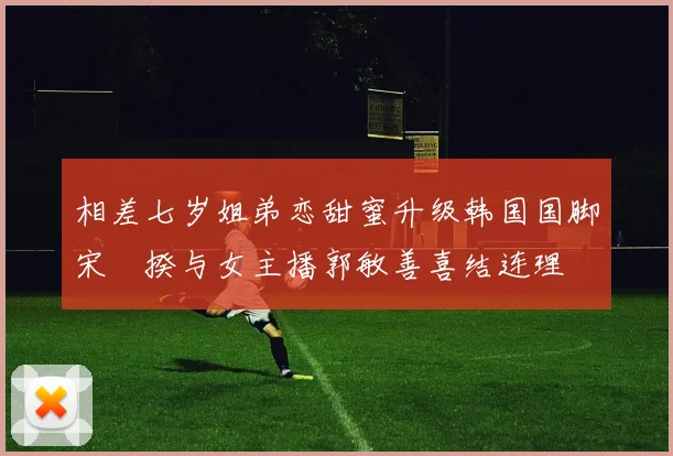 相差七岁姐弟恋甜蜜升级韩国国脚宋旻揆与女主播郭敏善喜结连理