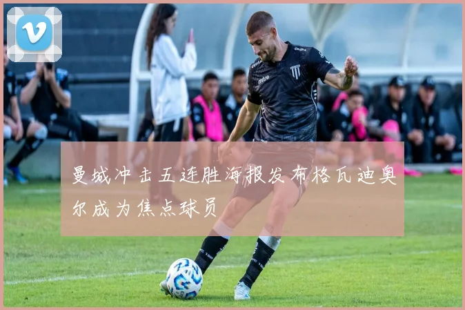 曼城冲击五连胜海报发布格瓦迪奥尔成为焦点球员