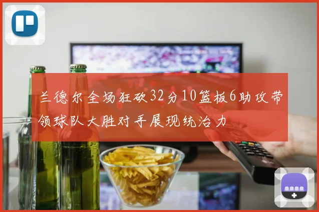 兰德尔全场狂砍32分10篮板6助攻带领球队大胜对手展现统治力