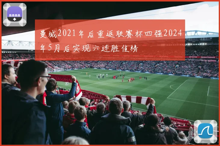 曼城2021年后重返联赛杯四强2024年5月后实现六连胜佳绩