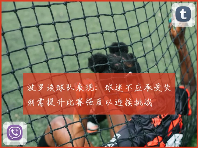 波罗谈球队表现：球迷不应承受失利需提升比赛强度以迎接挑战