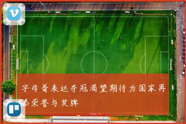 字母哥表达夺冠渴望期待为国家再添荣誉与奖牌