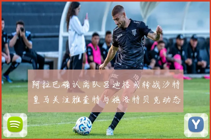 阿拉巴确认离队吕迪格或转战沙特皇马关注雅奎特与施洛特贝克动态