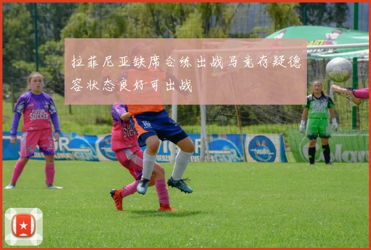 拉菲尼亚缺席合练出战马竞存疑德容状态良好可出战