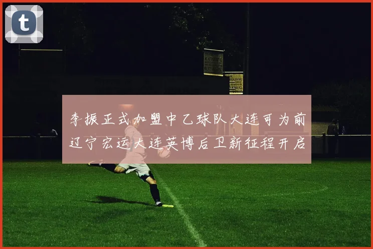 李振正式加盟中乙球队大连可为前辽宁宏运大连英博后卫新征程开启