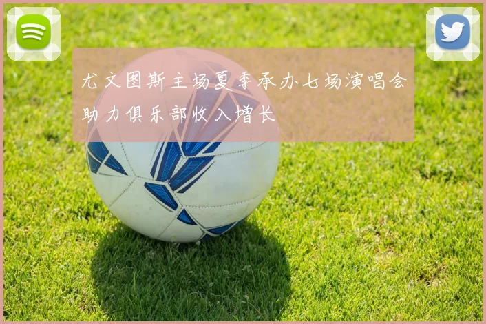 尤文图斯主场夏季承办七场演唱会助力俱乐部收入增长