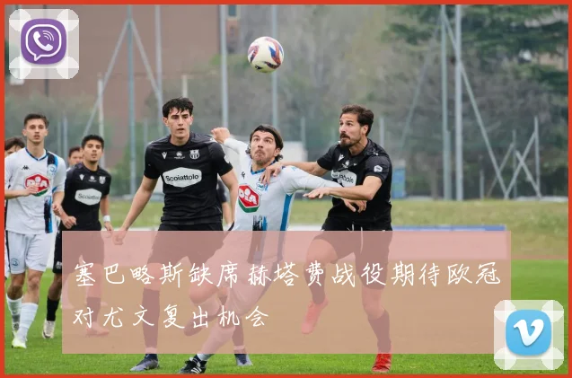 塞巴略斯缺席赫塔费战役期待欧冠对尤文复出机会