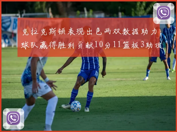 克拉克斯顿表现出色两双数据助力球队赢得胜利贡献10分11篮板3助攻2盖帽