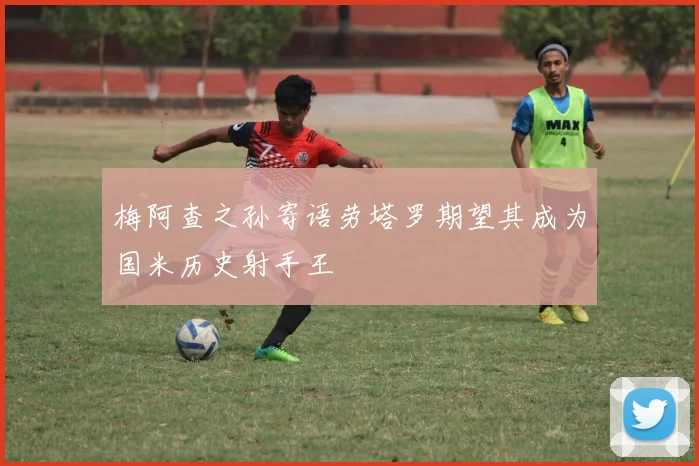 梅阿查之孙寄语劳塔罗期望其成为国米历史射手王