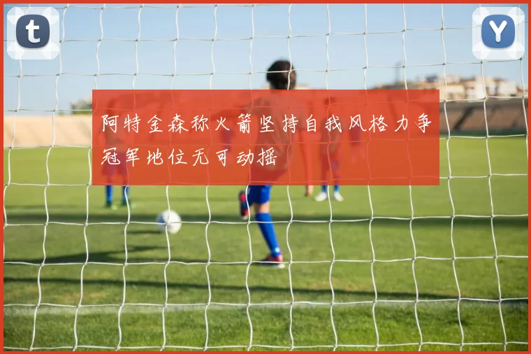 阿特金森称火箭坚持自我风格力争冠军地位无可动摇