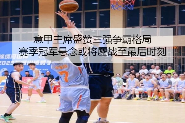 意甲主席盛赞三强争霸格局 赛季冠军悬念或将鏖战至最后时刻